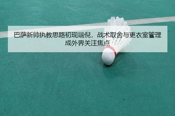 巴萨新帅执教思路初现端倪，战术取舍与更衣室管理成外界关注焦点
