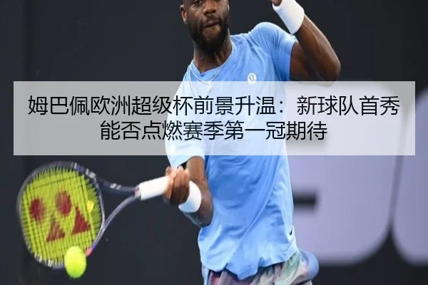 姆巴佩欧洲超级杯前景升温：新球队首秀能否点燃赛季第一冠期待 | kaiyun